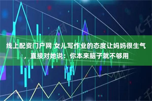 线上配资门户网 女儿写作业的态度让妈妈很生气，直接对她说：你本来脑子就不够用