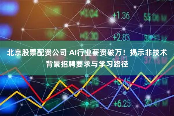 北京股票配资公司 AI行业薪资破万！揭示非技术背景招聘要求与学习路径