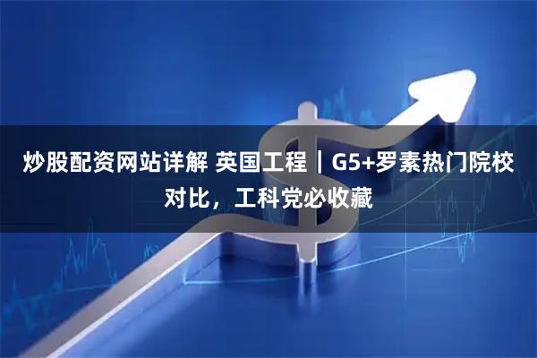 炒股配资网站详解 英国工程｜G5+罗素热门院校对比，工科党必收藏