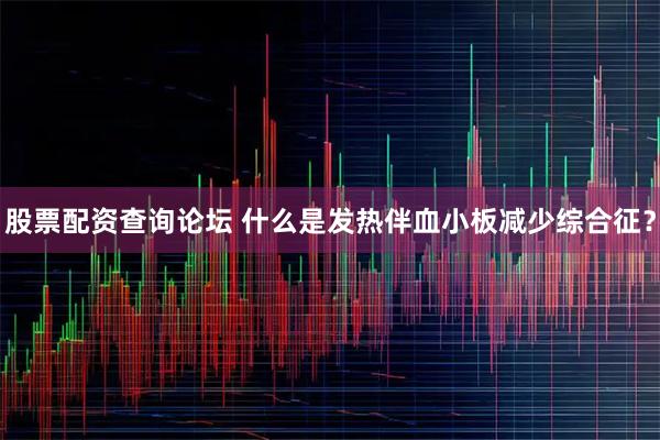 股票配资查询论坛 什么是发热伴血小板减少综合征？