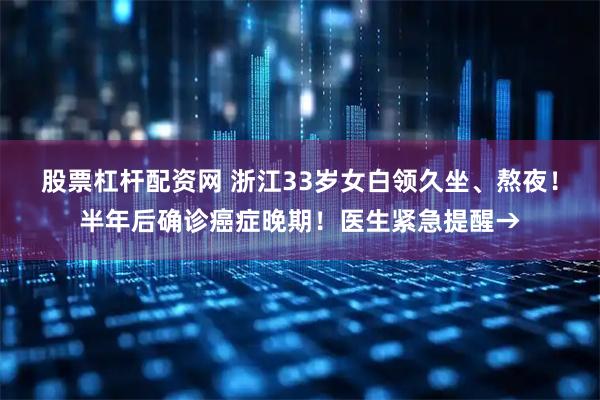股票杠杆配资网 浙江33岁女白领久坐、熬夜！半年后确诊癌症晚期！医生紧急提醒→