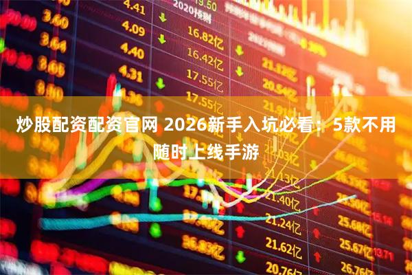炒股配资配资官网 2026新手入坑必看：5款不用随时上线手游