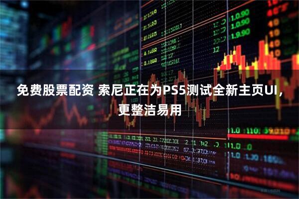免费股票配资 索尼正在为PS5测试全新主页UI，更整洁易用