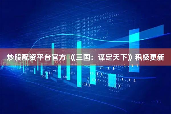 炒股配资平台官方 《三国：谋定天下》积极更新