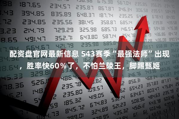 配资盘官网最新信息 S43赛季“最强法师”出现，胜率快60％了，不怕兰陵王，脚踢甄姬
