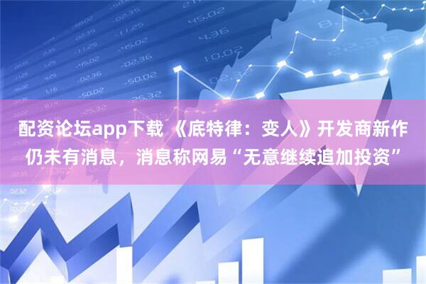 配资论坛app下载 《底特律：变人》开发商新作仍未有消息，消息称网易“无意继续追加投资”