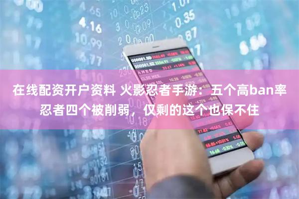 在线配资开户资料 火影忍者手游：五个高ban率忍者四个被削弱，仅剩的这个也保不住