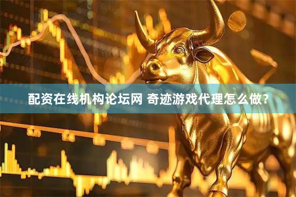 配资在线机构论坛网 奇迹游戏代理怎么做？