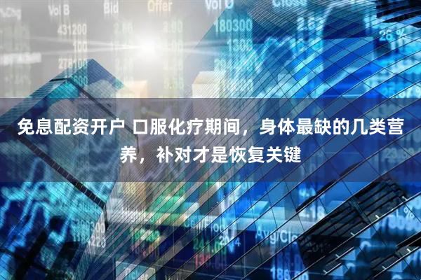 免息配资开户 口服化疗期间，身体最缺的几类营养，补对才是恢复关键