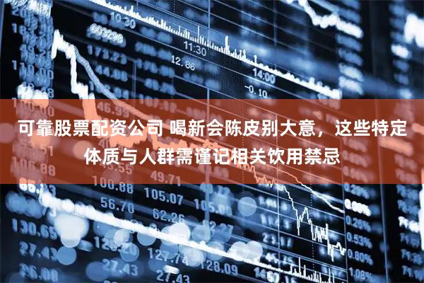 可靠股票配资公司 喝新会陈皮别大意，这些特定体质与人群需谨记相关饮用禁忌