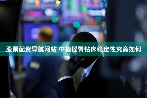 股票配资导航网站 中捷摇臂钻床稳定性究竟如何