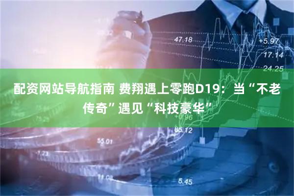 配资网站导航指南 费翔遇上零跑D19：当“不老传奇”遇见“科技豪华”