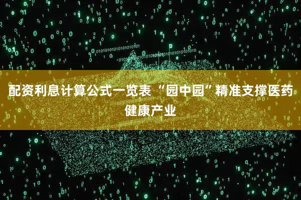 配资利息计算公式一览表 “园中园”精准支撑医药健康产业