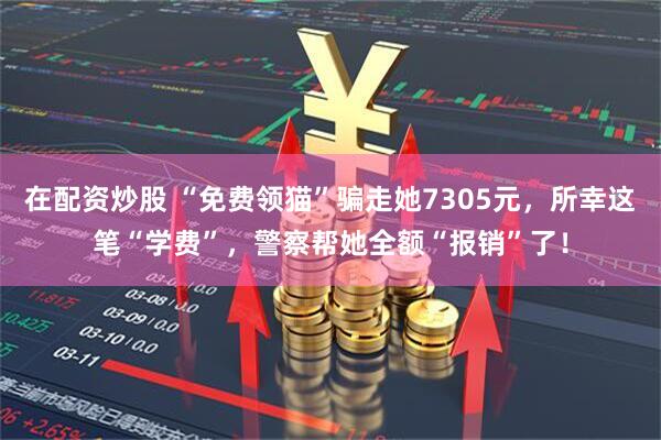 在配资炒股 “免费领猫”骗走她7305元，所幸这笔“学费”，警察帮她全额“报销”了！