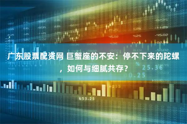 广东股票配资网 巨蟹座的不安：停不下来的陀螺，如何与细腻共存？