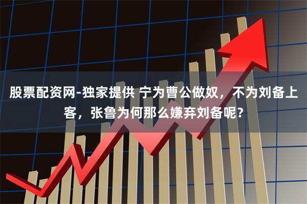 股票配资网-独家提供 宁为曹公做奴，不为刘备上客，张鲁为何那么嫌弃刘备呢？