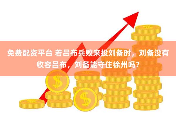 免费配资平台 若吕布兵败来投刘备时，刘备没有收容吕布，刘备能守住徐州吗？