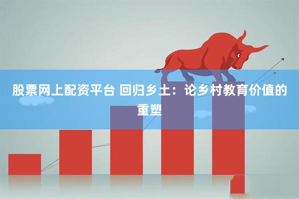 股票网上配资平台 回归乡土：论乡村教育价值的重塑