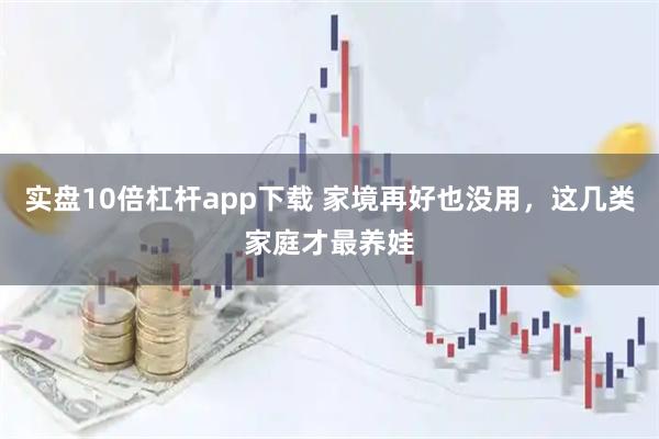 实盘10倍杠杆app下载 家境再好也没用，这几类家庭才最养娃