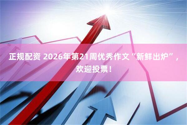 正规配资 2026年第21周优秀作文“新鲜出炉”，欢迎投票！