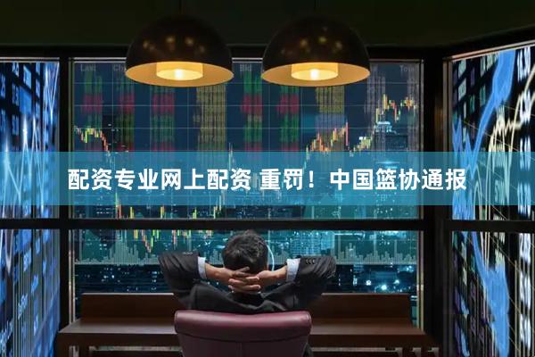 配资专业网上配资 重罚！中国篮协通报