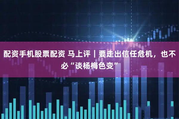 配资手机股票配资 马上评｜要走出信任危机，也不必“谈杨梅色变”