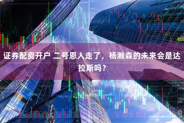 证券配资开户 二号恩人走了，杨瀚森的未来会是达拉斯吗？