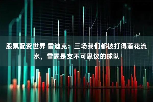 股票配资世界 雷迪克：三场我们都被打得落花流水，雷霆是支不可思议的球队