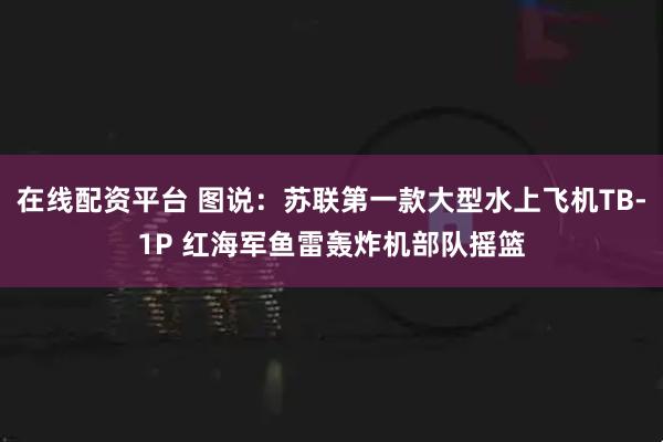 在线配资平台 图说：苏联第一款大型水上飞机TB-1P 红海军鱼雷轰炸机部队摇篮