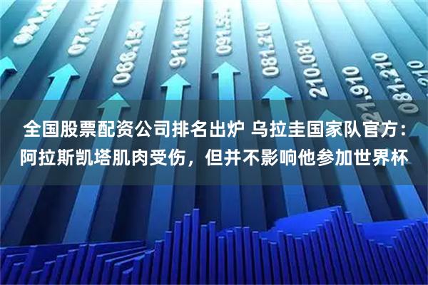 全国股票配资公司排名出炉 乌拉圭国家队官方：阿拉斯凯塔肌肉受伤，但并不影响他参加世界杯