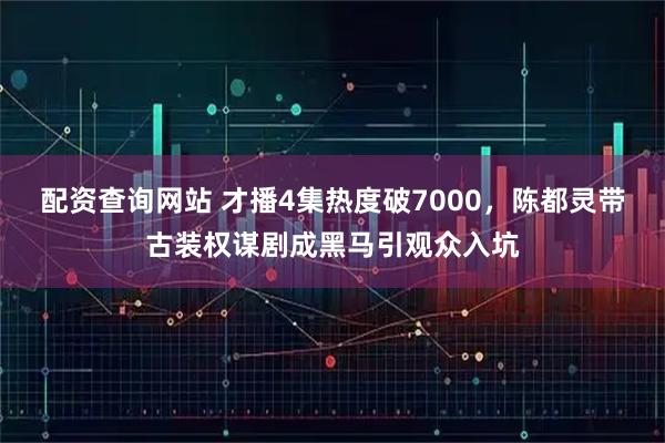 配资查询网站 才播4集热度破7000，陈都灵带古装权谋剧成黑马引观众入坑