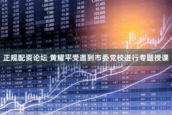 正规配资论坛 黄耀平受邀到市委党校进行专题授课