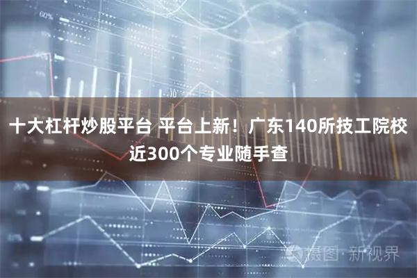 十大杠杆炒股平台 平台上新！广东140所技工院校近300个专业随手查