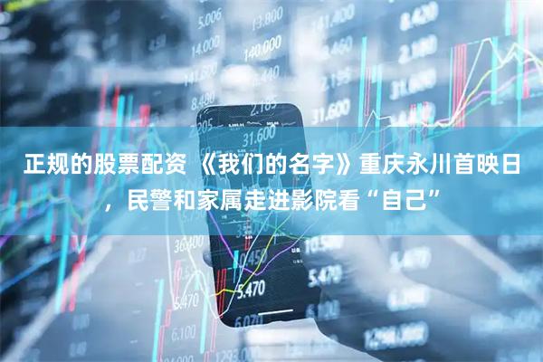 正规的股票配资 《我们的名字》重庆永川首映日，民警和家属走进影院看“自己”