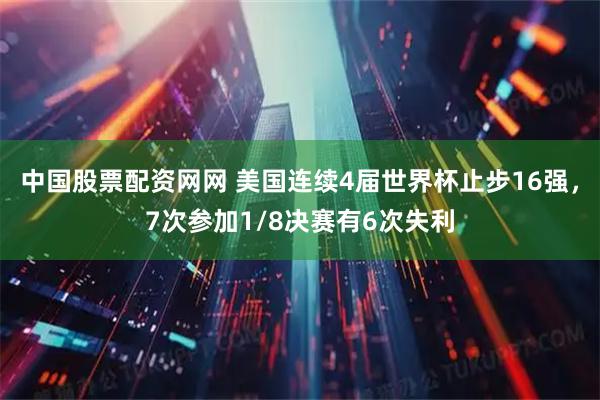 中国股票配资网网 美国连续4届世界杯止步16强，7次参加1/8决赛有6次失利