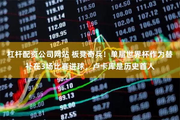 杠杆配资公司网站 板凳奇兵！单届世界杯作为替补在3场比赛进球，卢卡库是历史首人