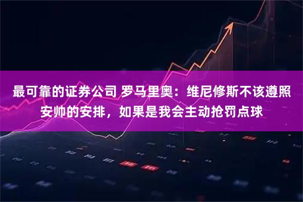 最可靠的证券公司 罗马里奥：维尼修斯不该遵照安帅的安排，如果是我会主动抢罚点球