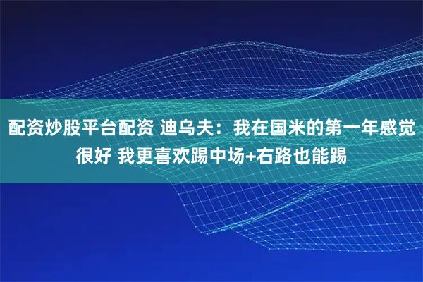 配资炒股平台配资 迪乌夫：我在国米的第一年感觉很好 我更喜欢踢中场+右路也能踢
