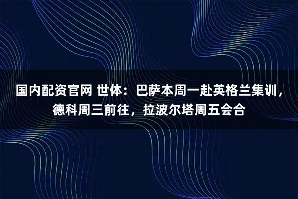 国内配资官网 世体：巴萨本周一赴英格兰集训，德科周三前往，拉波尔塔周五会合