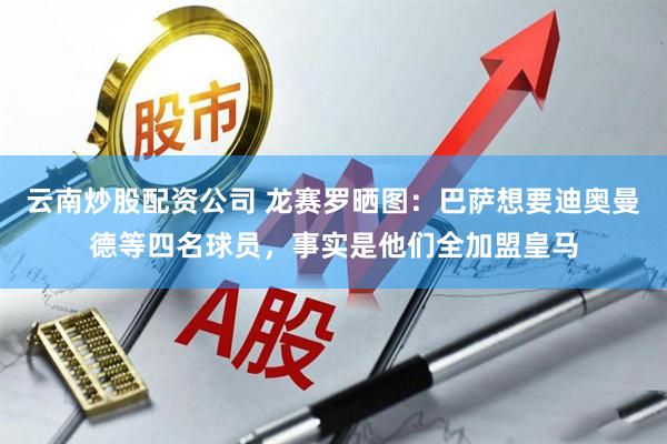 云南炒股配资公司 龙赛罗晒图：巴萨想要迪奥曼德等四名球员，事实是他们全加盟皇马