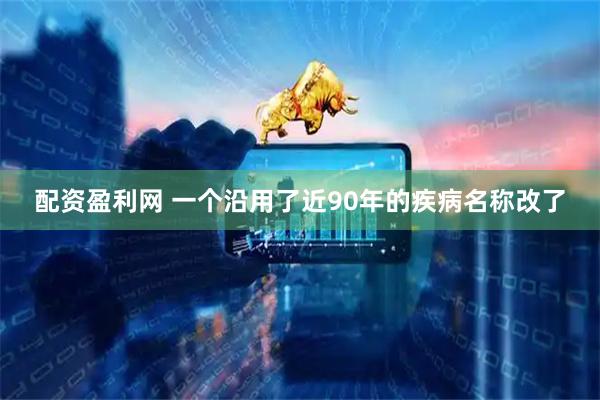 配资盈利网 一个沿用了近90年的疾病名称改了