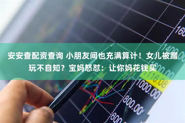 安安查配资查询 小朋友间也充满算计！女儿被蹭玩不自知？宝妈怒怼：让你妈花钱买