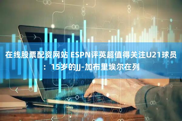 在线股票配资网站 ESPN评英超值得关注U21球员：15岁的JJ-加布里埃尔在列
