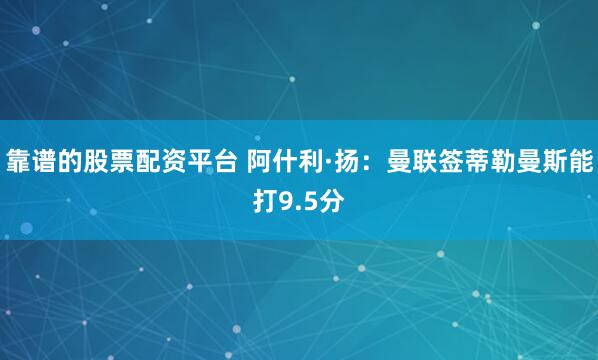 靠谱的股票配资平台 阿什利·扬：曼联签蒂勒曼斯能打9.5分