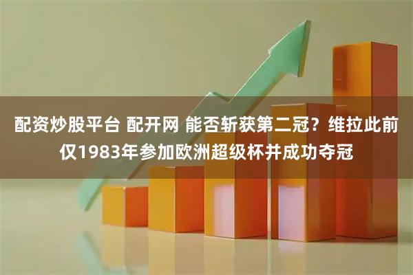 配资炒股平台 配开网 能否斩获第二冠？维拉此前仅1983年参加欧洲超级杯并成功夺冠
