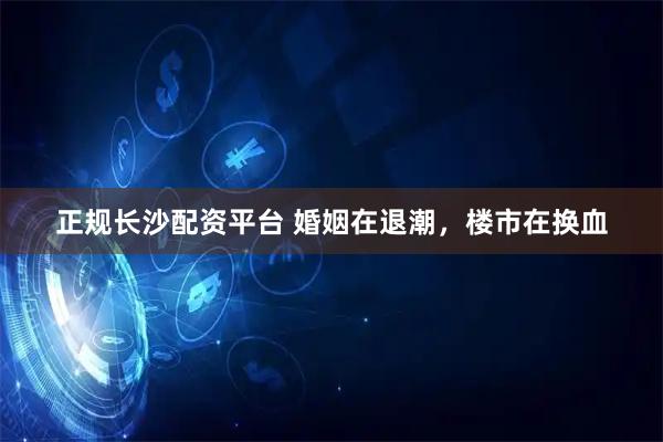 正规长沙配资平台 婚姻在退潮，楼市在换血