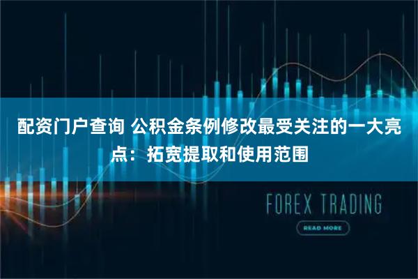 配资门户查询 公积金条例修改最受关注的一大亮点：拓宽提取和使用范围