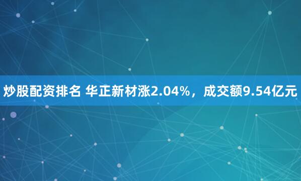炒股配资排名 华正新材涨2.04%，成交额9.54亿元