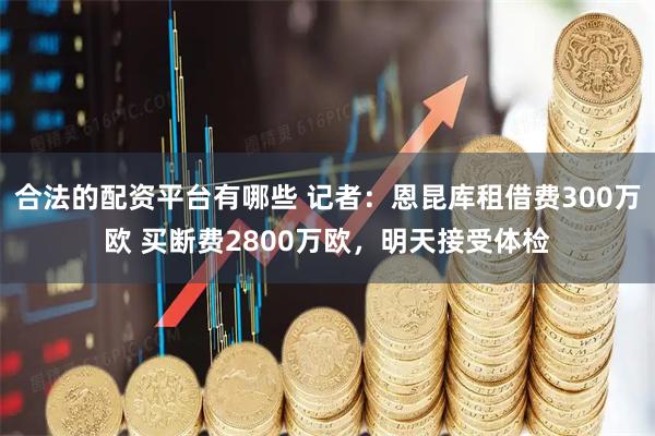 合法的配资平台有哪些 记者：恩昆库租借费300万欧 买断费2800万欧，明天接受体检