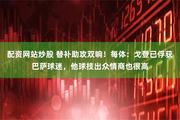 配资网站炒股 替补助攻双响！每体：戈登已俘获巴萨球迷，他球技出众情商也很高